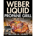Weber Liquid Propane Grill Cookbook: The Ultimate Guide to Master Your Weber Grill with Flavorful Recipes and Step-by-Step Techniques for Beginners an