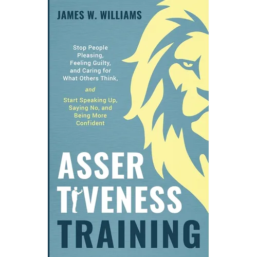 Assertiveness Training: Stop People Pleasing, Feeling Guilty, and Caring for What Others Think, and Start Speaking Up, Saying No, and Being More Confi