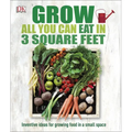 Grow All You Can Eat in 3 Square Feet: Inventive Ideas for Growing Food in a Small Space