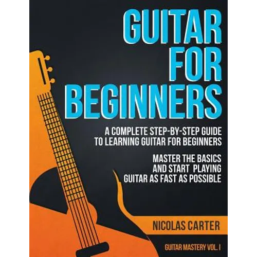 Guitar for Beginners: A Complete Step-by-Step Guide to Learning Guitar for Beginners, Master the Basics and Start Playing Guitar as Fast as Possible