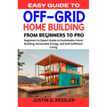 Easy Guide to Off-Grid Home Building: Beginners to Expert Guide to Sustainable Home Building, Renewable Energy, and Self-Sufficient Living