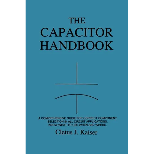 The Capacitor Handbook: A Comprehensive Guide For Correct Component Selection In All Circuit Applications. Know What To Use When And Where.