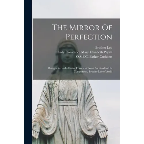 The Mirror Of Perfection; Being a Record of Saint Francis of Assisi Ascribed to His Companion, Brother Leo of Assisi