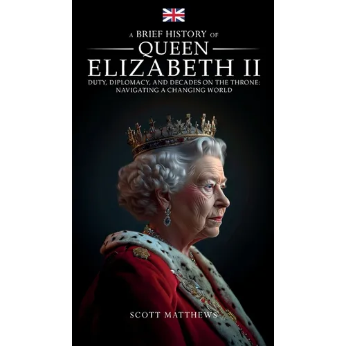 A Brief History of Queen Elizabeth II - Duty, Diplomacy, and Decades on the Throne: Navigating a Changing World