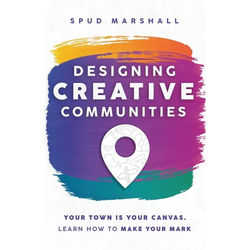 Designing Creative Communities: Your Town Is Your Canvas. Learn How To Make Your Mark