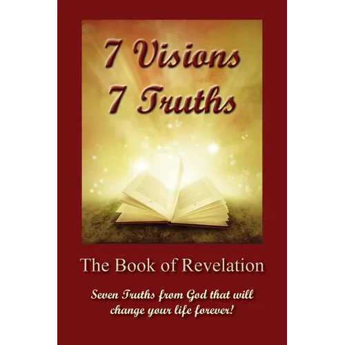 7 Visions 7 Truths: The Book of Revelation - Seven Truths from God That Will Change Your Life Forever.
