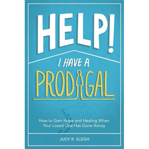 Help! I Have a Prodigal: How to Gain Hope and Healing When Your Loved One has Gone Astray