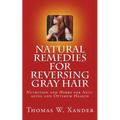 Natural Remedies for Reversing Gray Hair: Nutrition and Herbs for Anti-aging and Optimum Health