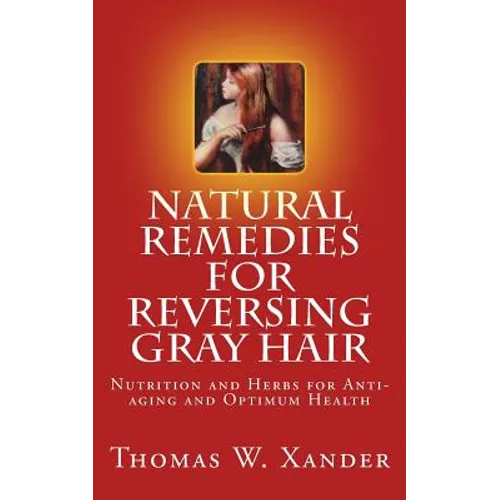 Natural Remedies for Reversing Gray Hair: Nutrition and Herbs for Anti-aging and Optimum Health