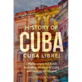 History of Cuba: Cuba Libre! 2 Manuscripts in 1 Book, Including: History of Cuba and History of Havana
