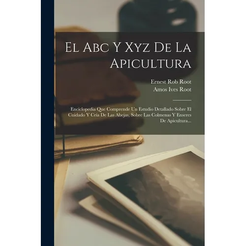 El Abc Y Xyz De La Apicultura: Enciclopedia Que Comprende Un Estudio Detallado Sobre El Cuidado Y Cría De Las Abejas, Sobre Las Colmenas Y Enseres De