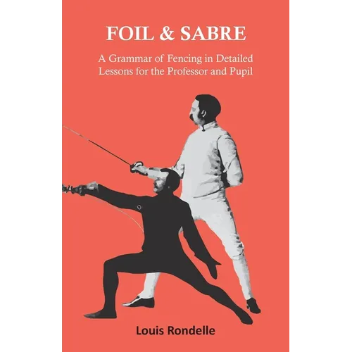 Foil and Sabre - A Grammar of Fencing in Detailed Lessons for the Professor and Pupil