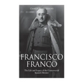 Francisco Franco: The Life and Legacy of the Controversial Spanish Dictator