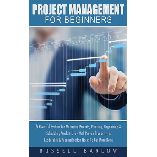 Project Management For Beginners: A Powerful System For Managing Projects, Planning, Organizing & Scheduling Work & Life - With Proven Productivity, L