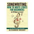 How to write a song: How to Write Lyrics for Beginners in 24 Hours or Less!: A Detailed Guide