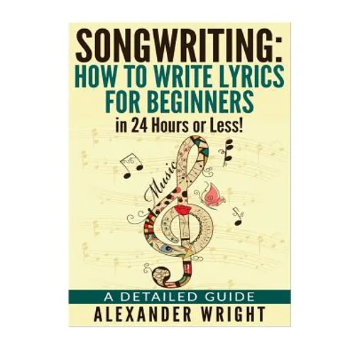 How to write a song: How to Write Lyrics for Beginners in 24 Hours or Less!: A Detailed Guide