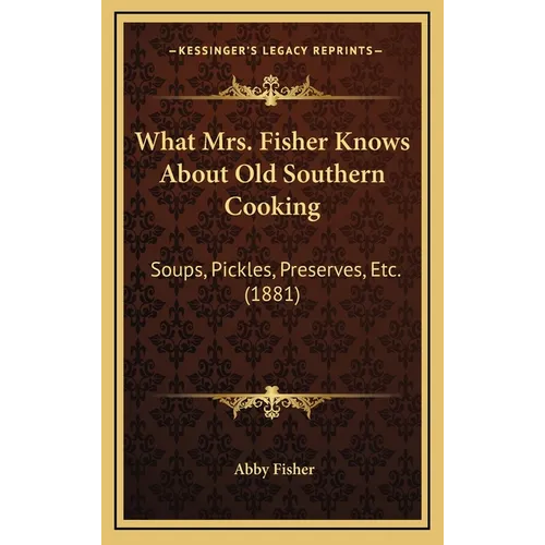 What Mrs. Fisher Knows About Old Southern Cooking: Soups, Pickles, Preserves, Etc. (1881)