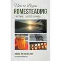 How to Begin Homesteading: Start Small, Succeed, Expand!
