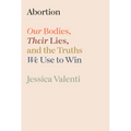 Abortion: Our Bodies, Their Lies, and the Truths We Use to Win