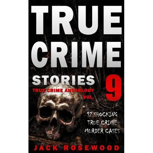 True Crime Stories Volume 9: 12 Shocking True Crime Murder Cases
