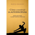 Cómo construir la autodisciplina: Resiste tentaciones y alcanza tus metas a largo plazo