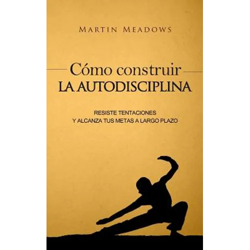 Cómo construir la autodisciplina: Resiste tentaciones y alcanza tus metas a largo plazo