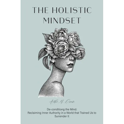 The Holistic Mindset: De-conditioning the Mind, Reclaiming Inner Authority in a World that Trained Us to Surrender It