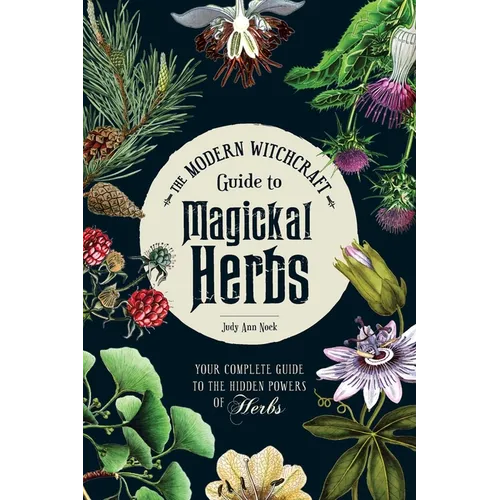 The Modern Witchcraft Guide to Magickal Herbs: Your Complete Guide to the Hidden Powers of Herbs