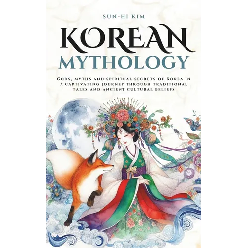 Korean Mythology: Gods, myths and spiritual secrets of Korea in a captivating journey through traditional tales and ancient cultural beliefs