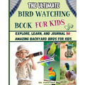 The Ultimate Bird Watching Book For Kids: Explore, Learn, and Journal 50 Amazing Backyard Birds for Kids