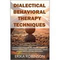 Dialectical Behavioral Therapy Techniques: Comprehensive Philosophy and Theories of Dialectical Thinking Approach and Cognitive Behavioral Therapy for