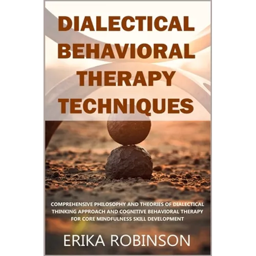 Dialectical Behavioral Therapy Techniques: Comprehensive Philosophy and Theories of Dialectical Thinking Approach and Cognitive Behavioral Therapy for