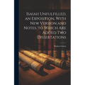 Isaiah Unfulfilled, an Exposition, With New Version and Notes. to Which Are Added Two Dissertations