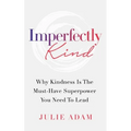 Imperfectly Kind: Why Kindness Is The Must-Have Superpower You Need To Lead