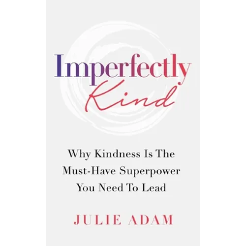 Imperfectly Kind: Why Kindness Is The Must-Have Superpower You Need To Lead