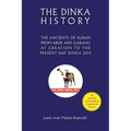 The Dinka History the Ancients of Sudan from Abuk and Garang at Creation to the Present Day Dinka 2015