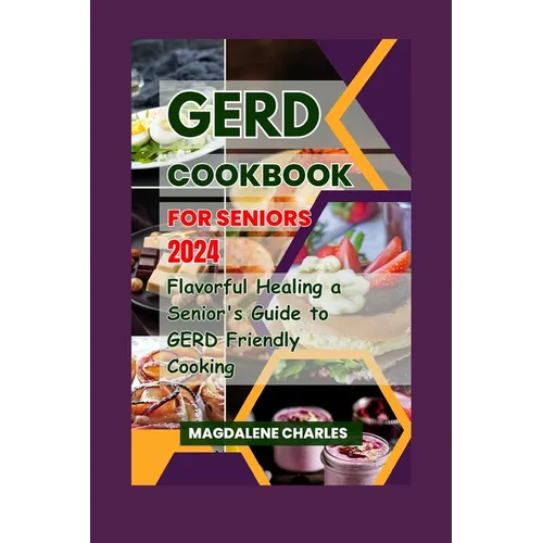 Gerd Cookbook for Seniors 2024: Flavorful Healing a Senior's Guide to GERD-Friendly Cooking