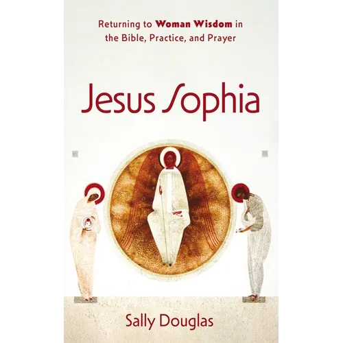 Jesus Sophia: Returning to Woman Wisdom in the Bible, Practice, and Prayer