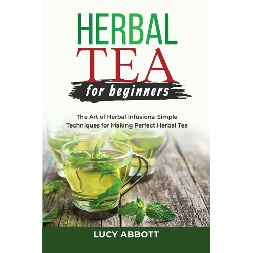 Herbal Tea for Beginners: The Art of Herbal Infusions: Simple Techniques for Making Perfect Herbal Tea