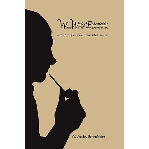 Wwe: W. Wesley Eckenfelder-Waste Water Extraordinaire: -The Life of an Environmental Pioneer