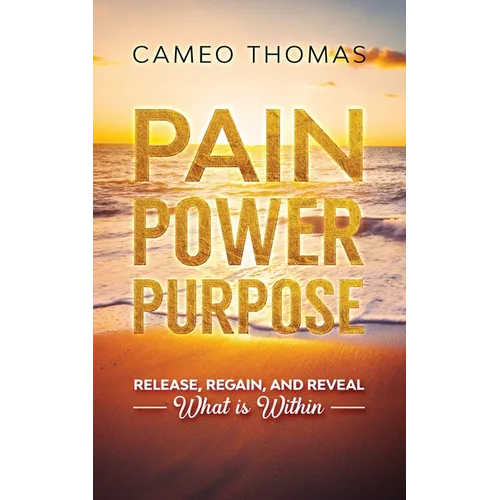 Pain Power Purpose: Release, Regain, And Reveal What Is Within