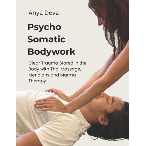 Psycho Somatic Bodywork: Illustrated Guide to Healing with Vedic Thai Massage, Meridians, and Marma Therapy