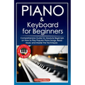 Piano and Keyboard for Beginners: Comprehensive Guide for Absolute Beginners on How to Play Popular Piano Songs, Read Music and Master the Techniques