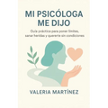 Mi Psicóloga Me Dijo: Guía práctica para poner límites, sanar heridas y quererte sin condiciones