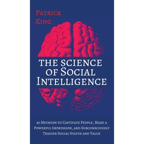 The Science of Social Intelligence: 45 Methods to Captivate People, Make a Powerful Impression, and Subconsciously Trigger Social Status and Value