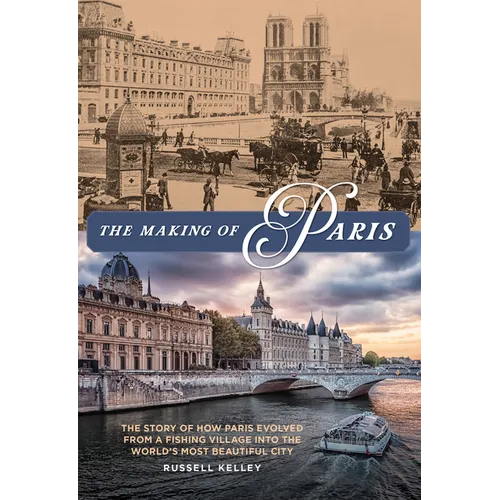 The Making of Paris: The Story of How Paris Evolved from a Fishing Village Into the World's Most Beautiful City
