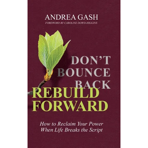 Don't Bounce Back, Rebuild Forward: How to Reclaim Your Power When Life Breaks the Script