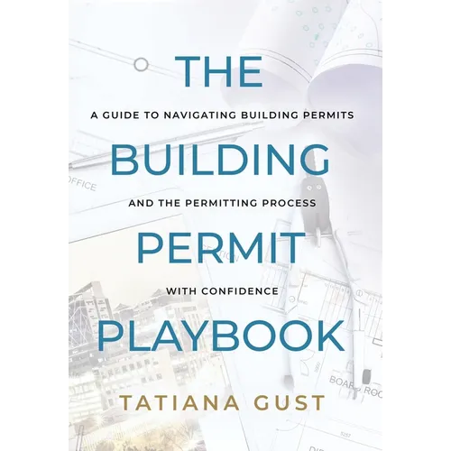 The Building Permit Playbook: A Guide to Navigating Building Permits and the Permitting Process with Confidence