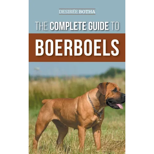 The Complete Guide to Boerboels: Raising, Training, Feeding, Exercising, Socializing, and Loving Your New Boerboel Puppy