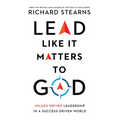 Lead Like It Matters to God: Values-Driven Leadership in a Success-Driven World